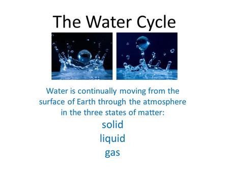 The Water Cycle   Water is continually moving from the surface of Earth through the atmosphere in the three states of matter: solid liquid gas.