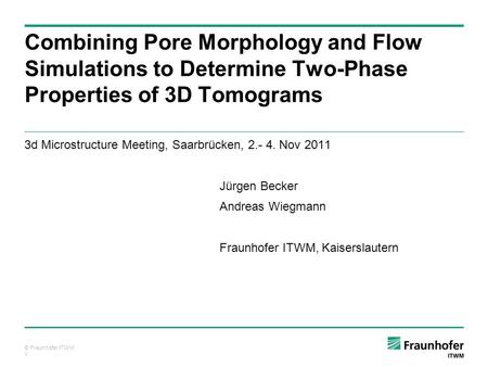 © Fraunhofer ITWM 1 3d Microstructure Meeting, Saarbrücken, 2.- 4. Nov 2011 Jürgen Becker Andreas Wiegmann Fraunhofer ITWM, Kaiserslautern Combining Pore.