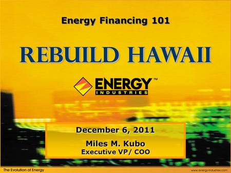 December 6, 2011 Miles M. Kubo Executive VP/ COO Rebuild Hawaii Energy Financing 101.