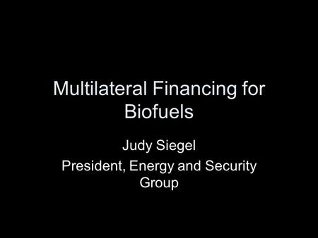 Multilateral Financing for Biofuels Judy Siegel President, Energy and Security Group.