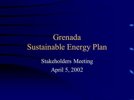 Grenada Sustainable Energy Plan Stakeholders Meeting April 5, 2002.