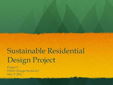 Sustainable Residential Design Project Project 9 DS413: Design Studio 413 May 9, 2012.