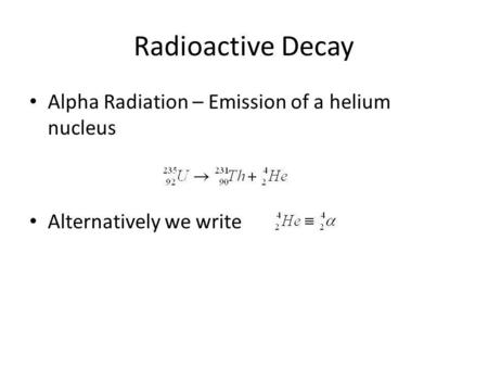 Radioactive Decay Alpha Radiation – Emission of a helium nucleus Alternatively we write.