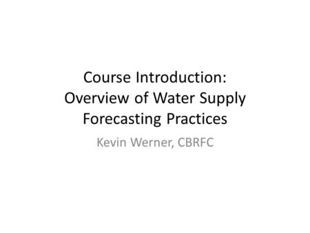 Course Introduction: Overview of Water Supply Forecasting Practices Kevin Werner, CBRFC.