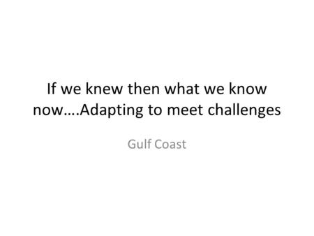 If we knew then what we know now….Adapting to meet challenges Gulf Coast.