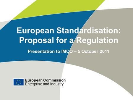 European Commission Enterprise and Industry # European Standardisation: Proposal for a Regulation Presentation to IMCO – 5 October 2011 European Commission.