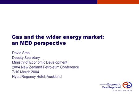 Gas and the wider energy market: an MED perspective David Smol Deputy Secretary Ministry of Economic Development 2004 New Zealand Petroleum Conference.