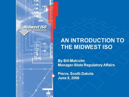 AN INTRODUCTION TO THE MIDWEST ISO By Bill Malcolm Manager-State Regulatory Affairs Pierre, South Dakota June 9, 2006.