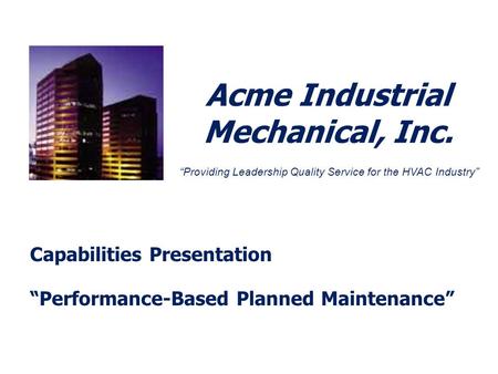 Acme Industrial Mechanical, Inc. Capabilities Presentation Performance-Based Planned Maintenance Providing Leadership Quality Service for the HVAC Industry.