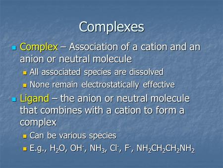 Complexes Complex – Association of a cation and an anion or neutral molecule All associated species are dissolved None remain electrostatically effective.