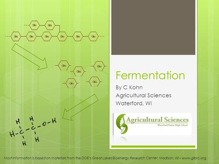 Fermentation By C Kohn Agricultural Sciences Waterford, WI Most information is based on materials from the DOEs Great Lakes Bioenergy Research Center,