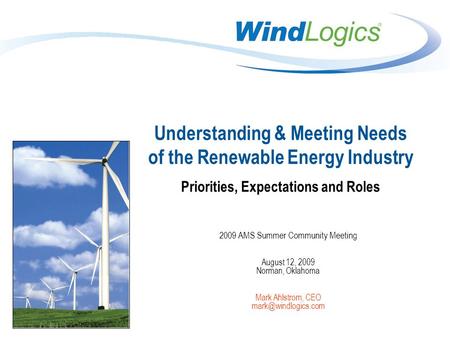 Understanding & Meeting Needs of the Renewable Energy Industry Priorities, Expectations and Roles 2009 AMS Summer Community Meeting August 12, 2009 Norman,