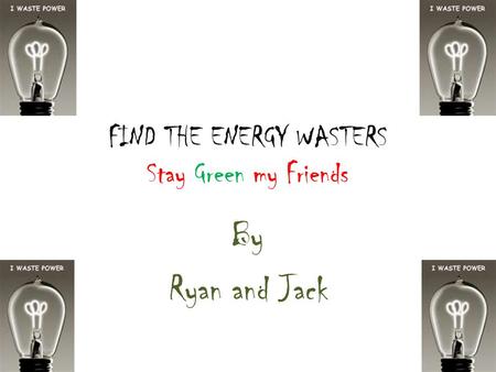 FIND THE ENERGY WASTERS Stay Green my Friends By Ryan and Jack.