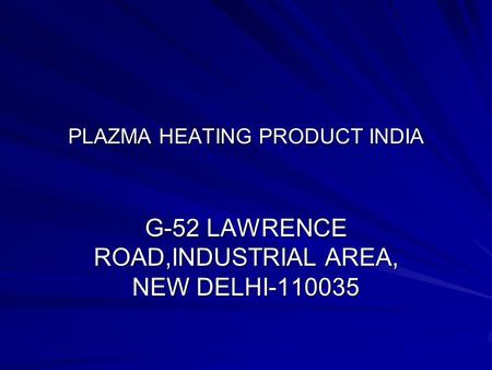 PLAZMA HEATING PRODUCT INDIA G-52 LAWRENCE ROAD,INDUSTRIAL AREA, NEW DELHI-110035.