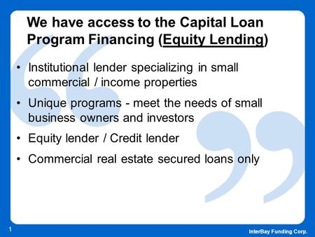 InterBay Funding Corp. 1 We have access to the Capital Loan Program Financing (Equity Lending) Institutional lender specializing in small commercial /