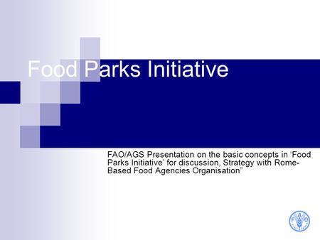 Food Parks Initiative FAO/AGS Presentation on the basic concepts in ‘Food Parks Initiative’ for discussion, Strategy with Rome- Based Food Agencies Organisation”