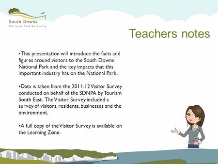 This presentation will introduce the facts and figures around visitors to the South Downs National Park and the key impacts that this important industry.