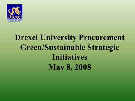 Drexel University Procurement Green/Sustainable Strategic Initiatives May 8, 2008.