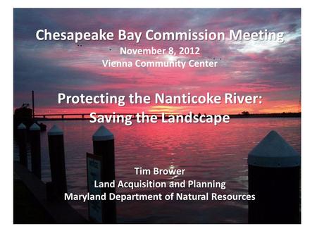 Chesapeake Bay Commission Meeting November 8, 2012 Vienna Community Center Protecting the Nanticoke River: Saving the Landscape Tim Brower Land Acquisition.