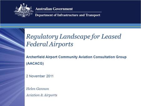 Regulatory Landscape for Leased Federal Airports Archerfield Airport Community Aviation Consultation Group (AACACG) 2 November 2011 Helen Gannon Aviation.