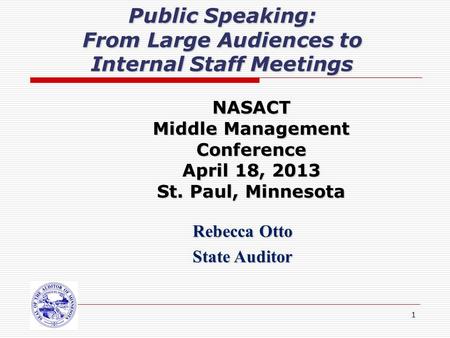 1 Public Speaking: From Large Audiences to Internal Staff Meetings Rebecca Otto State Auditor NASACT Middle Management Conference April 18, 2013 St. Paul,