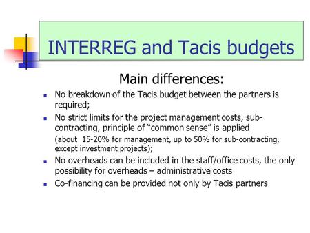 INTERREG and Tacis budgets Main differences: No breakdown of the Tacis budget between the partners is required; No strict limits for the project management.