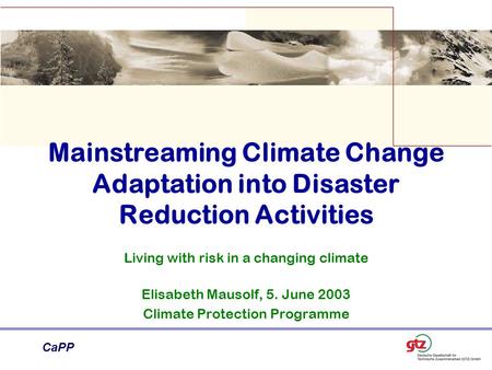 CaPP Mainstreaming Climate Change Adaptation into Disaster Reduction Activities Living with risk in a changing climate Elisabeth Mausolf, 5. June 2003.