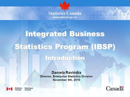 Integrated Business Statistics Program (IBSP) Introduction Daniela Ravindra Director, Enterprise Statistics Division November 9th, 2010.