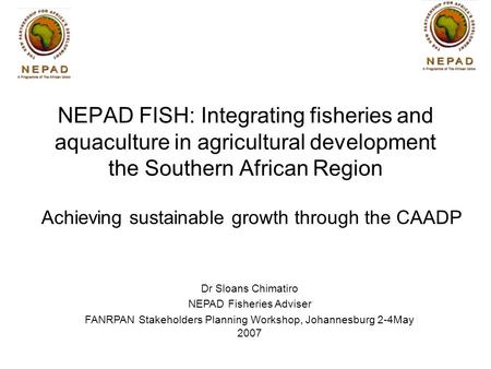 Achieving sustainable growth through the CAADP Dr Sloans Chimatiro NEPAD Fisheries Adviser FANRPAN Stakeholders Planning Workshop, Johannesburg 2-4May.