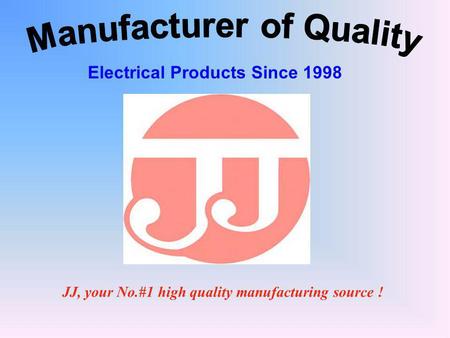 JJ, your No.#1 high quality manufacturing source ! Electrical Products Since 1998.