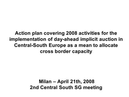 Action plan covering 2008 activities for the implementation of day-ahead implicit auction in Central-South Europe as a mean to allocate cross border capacity.