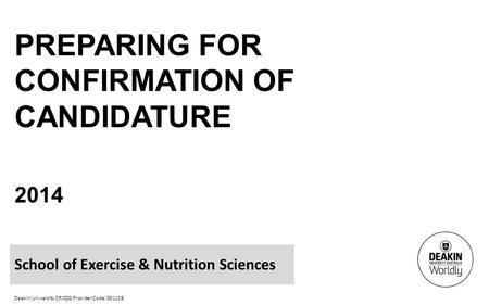 Deakin University CRICOS Provider Code: 00113B PREPARING FOR CONFIRMATION OF CANDIDATURE 2014 School of Exercise & Nutrition Sciences.