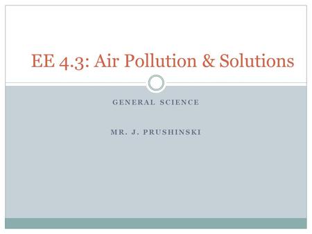 GENERAL SCIENCE MR. J. PRUSHINSKI EE 4.3: Air Pollution & Solutions.