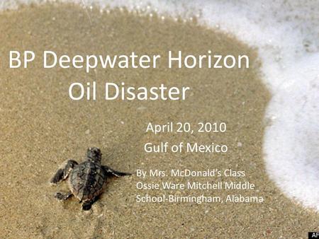 BP Deepwater Horizon Oil Disaster April 20, 2010 Gulf of Mexico By Mrs. McDonald’s Class Ossie Ware Mitchell Middle School-Birmingham, Alabama.