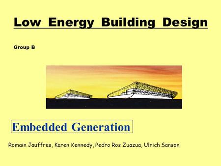 Low Energy Building Design Group B Romain Jauffres, Karen Kennedy, Pedro Ros Zuazua, Ulrich Sanson Embedded Generation.