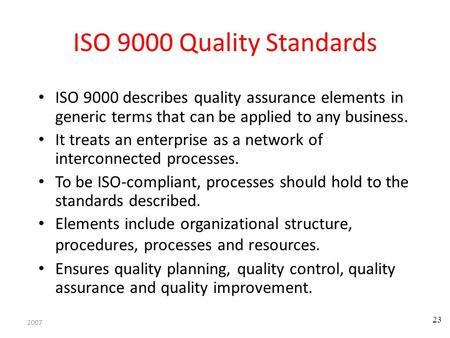 ISO 9000 Quality Standards ISO 9000 describes quality assurance elements in generic terms that can be applied to any business. It treats an enterprise.