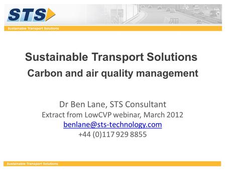 Sustainable Transport Solutions Carbon and air quality management Dr Ben Lane, STS Consultant Extract from LowCVP webinar, March 2012