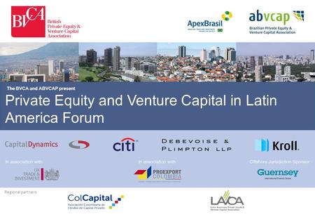 Private Equity and Venture Capital in Latin America Forum The BVCA and ABVCAP present Regional partners.