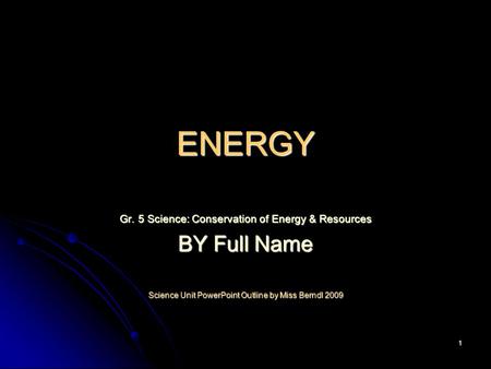 1 ENERGY Gr. 5 Science: Conservation of Energy & Resources BY Full Name Science Unit PowerPoint Outline by Miss Berndl 2009.