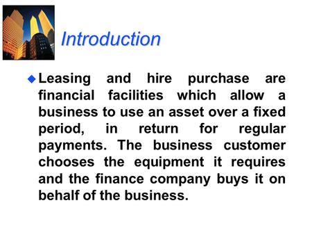 Introduction Leasing and hire purchase are financial facilities which allow a business to use an asset over a fixed period, in return for regular payments.