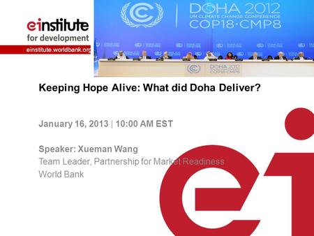 Einstitute.worldbank.org Keeping Hope Alive: What did Doha Deliver? January 16, 2013 | 10:00 AM EST Speaker: Xueman Wang Team Leader, Partnership for Market.