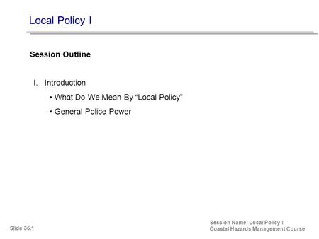 Local Policy I Session Name: Local Policy I Coastal Hazards Management Course I. Introduction What Do We Mean By “Local Policy” General Police Power Session.