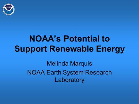 NOAA’s Potential to Support Renewable Energy Melinda Marquis NOAA Earth System Research Laboratory.