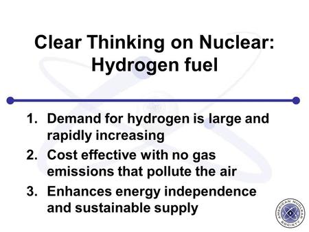 Clear Thinking on Nuclear: Hydrogen fuel 1.Demand for hydrogen is large and rapidly increasing 2.Cost effective with no gas emissions that pollute the.