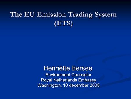 The EU Emission Trading System (ETS) Henriëtte Bersee Henriëtte Bersee Environment Counselor Environment Counselor Royal Netherlands Embassy Royal Netherlands.