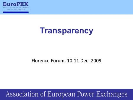 Transparency Florence Forum, 10-11 Dec. 2009. Transparency is vital for energy markets Transparency in terms of: –Creating and strengthening trust to.