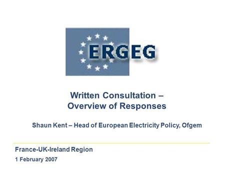 France-UK-Ireland Region 1 February 2007 Written Consultation – Overview of Responses Shaun Kent – Head of European Electricity Policy, Ofgem.