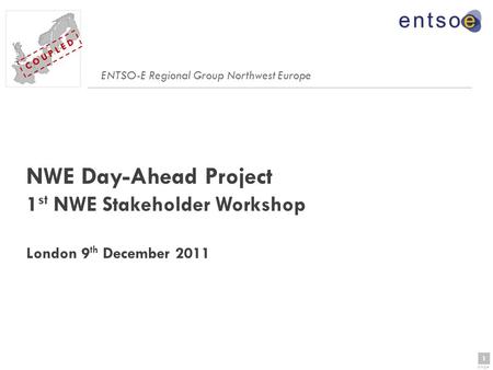 1 page 1 C O U P L E D NWE Day-Ahead Project 1 st NWE Stakeholder Workshop London 9 th December 2011 ENTSO-E Regional Group Northwest Europe.