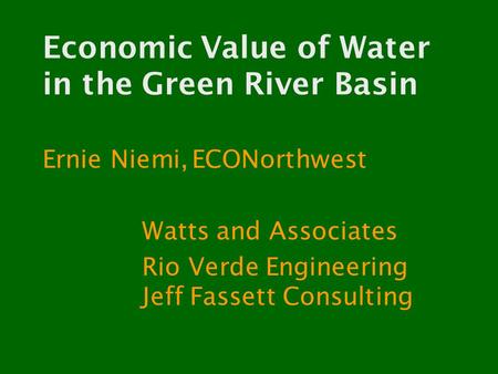 Economic Value of Water in the Green River Basin Ernie Niemi,ECONorthwest Watts and Associates Rio Verde Engineering Jeff Fassett Consulting.