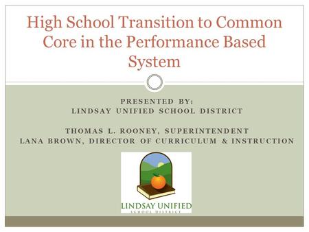 PRESENTED BY: LINDSAY UNIFIED SCHOOL DISTRICT THOMAS L. ROONEY, SUPERINTENDENT LANA BROWN, DIRECTOR OF CURRICULUM & INSTRUCTION High School Transition.